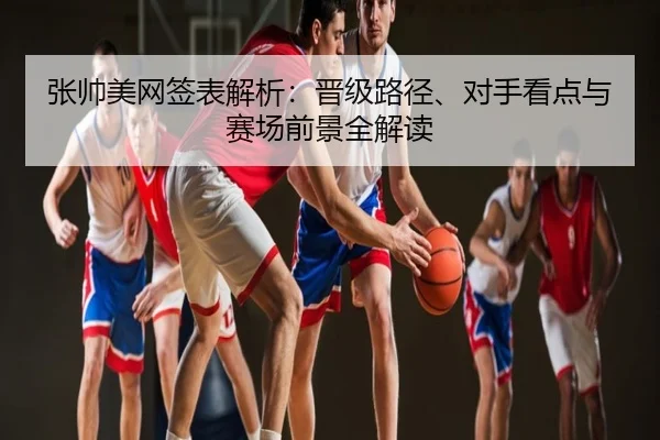 张帅美网签表解析：晋级路径、对手看点与赛场前景全解读