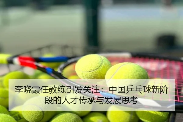 李晓霞任教练引发关注：中国乒乓球新阶段的人才传承与发展思考