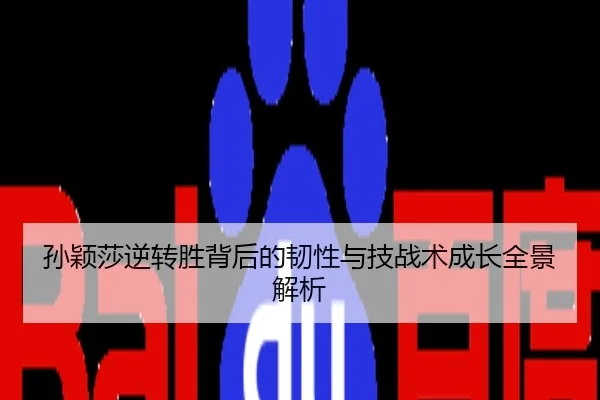 孙颖莎逆转胜背后的韧性与技战术成长全景解析