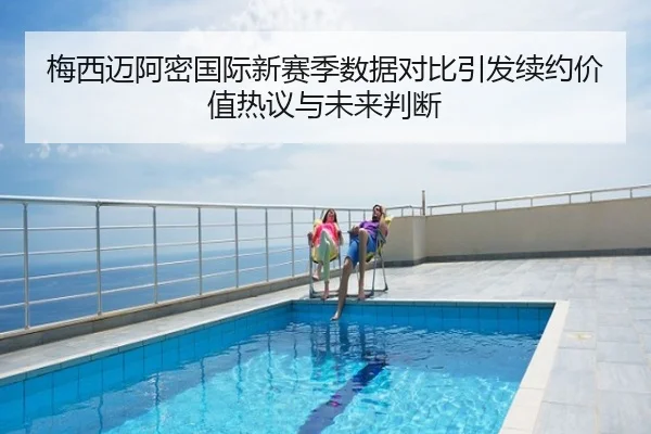梅西迈阿密国际新赛季数据对比引发续约价值热议与未来判断