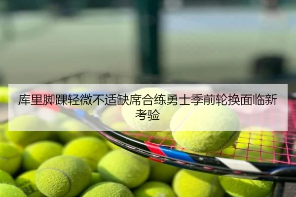 库里脚踝轻微不适缺席合练勇士季前轮换面临新考验