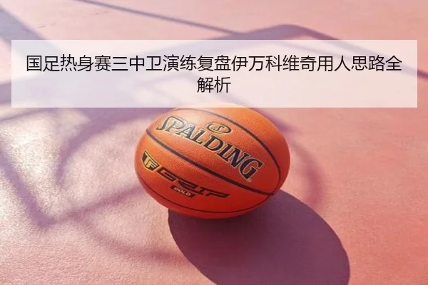 国足热身赛三中卫演练复盘伊万科维奇用人思路全解析