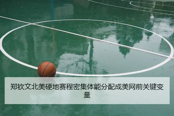 郑钦文北美硬地赛程密集体能分配成美网前关键变量