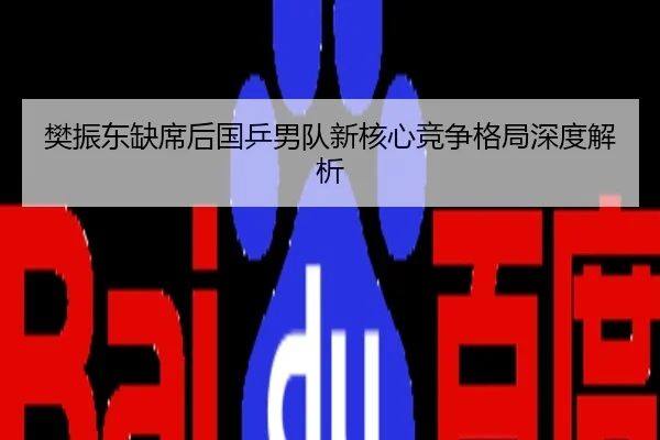 樊振东缺席后国乒男队新核心竞争格局深度解析