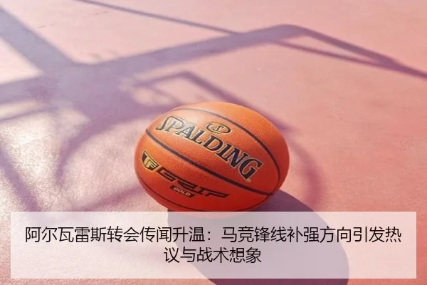 阿尔瓦雷斯转会传闻升温：马竞锋线补强方向引发热议与战术想象
