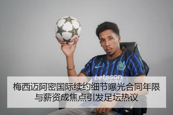 梅西迈阿密国际续约细节曝光合同年限与薪资成焦点引发足坛热议