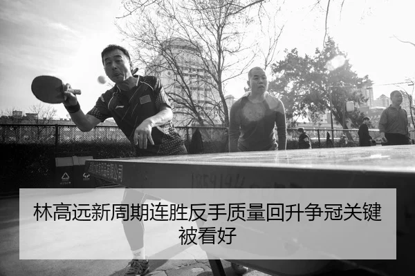 林高远新周期连胜反手质量回升争冠关键被看好