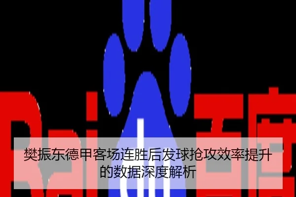 樊振东德甲客场连胜后发球抢攻效率提升的数据深度解析