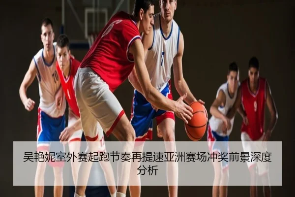 吴艳妮室外赛起跑节奏再提速亚洲赛场冲奖前景深度分析