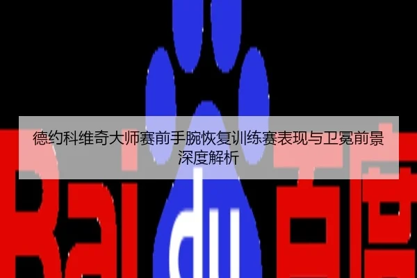 德约科维奇大师赛前手腕恢复训练赛表现与卫冕前景深度解析